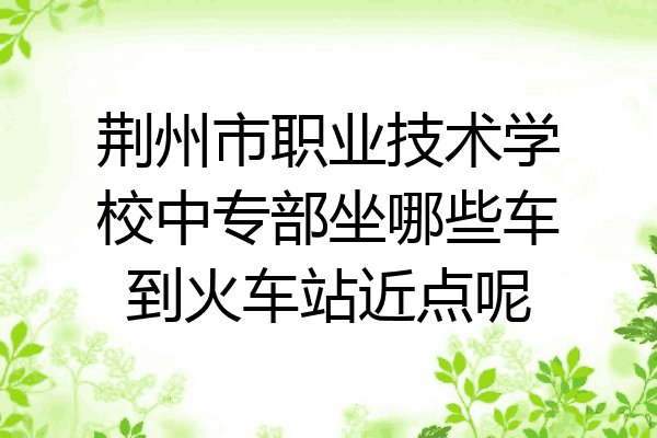 荆州市职业技术学校中专部坐哪些车到火车站近点呢