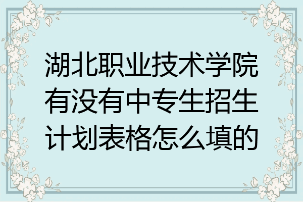 湖北职业技术学院有没有中专生招生计划表格怎么填的