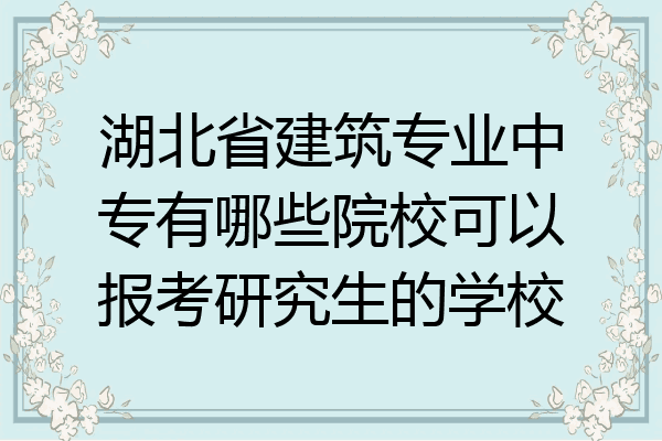 湖北省建筑专业中专有哪些院校可以报考研究生的学校