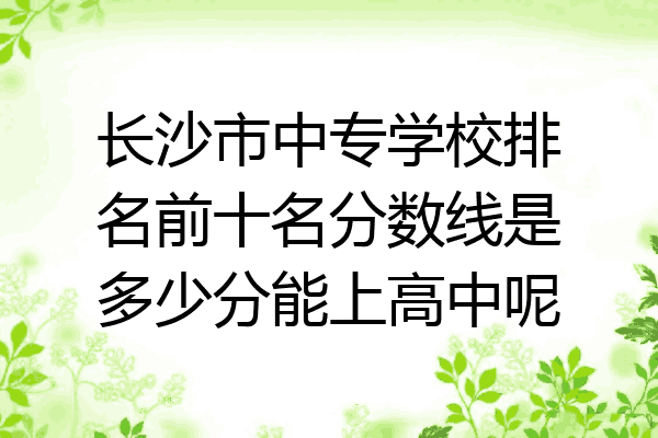 长沙市中专学校排名前十名分数线是多少分能上高中呢