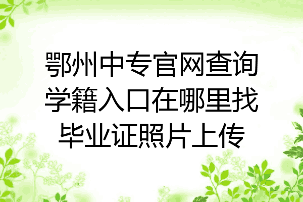 鄂州中专官网查询学籍入口在哪里找毕业证照片上传