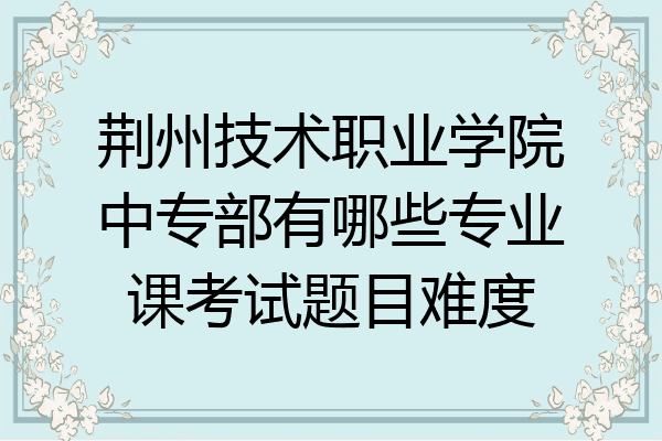 荆州技术职业学院中专部有哪些专业课考试题目难度