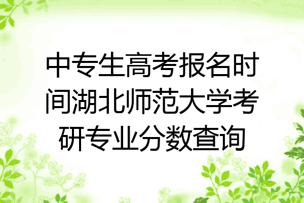 中专生高考报名时间湖北师范大学考研专业分数查询