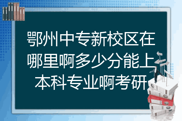 鄂州中专新校区在哪里啊多少分能上本科专业啊考研