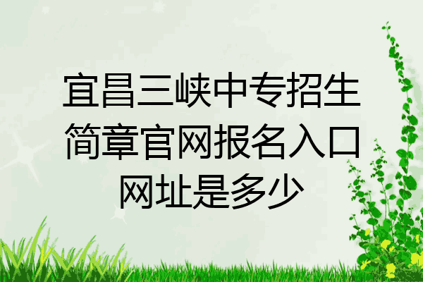 宜昌三峡中专招生简章官网报名入口网址是多少
