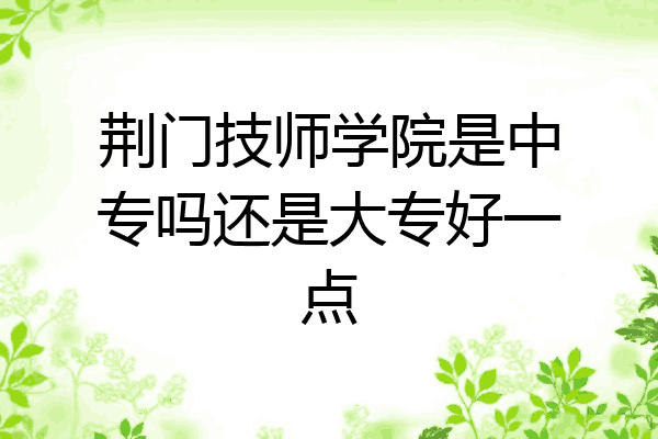 荆门技师学院是中专吗还是大专好一点