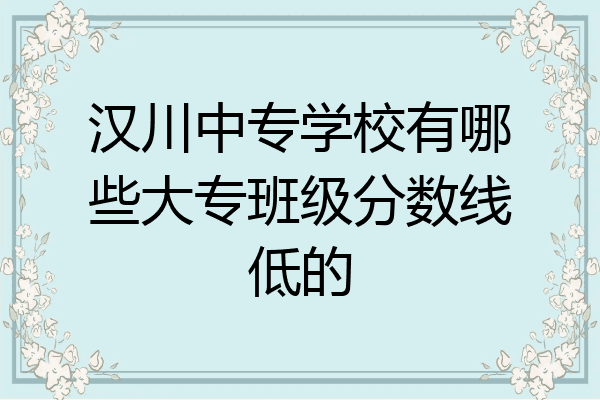 汉川中专学校有哪些大专班级分数线低的