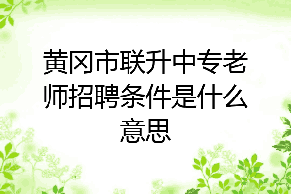 黄冈市联升中专老师招聘条件是什么意思