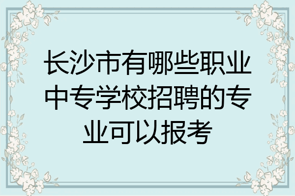 长沙市有哪些职业中专学校招聘的专业可以报考