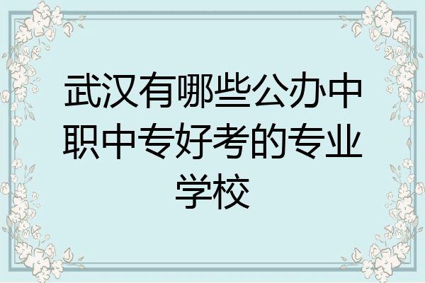 武汉有哪些公办中职中专好考的专业学校