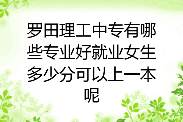 罗田理工中专有哪些专业好就业女生多少分可以上一本呢