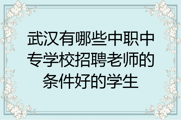 武汉有哪些中职中专学校招聘老师的条件好的学生