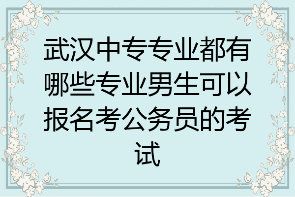 武汉中专专业都有哪些专业男生可以报名考公务员的考试