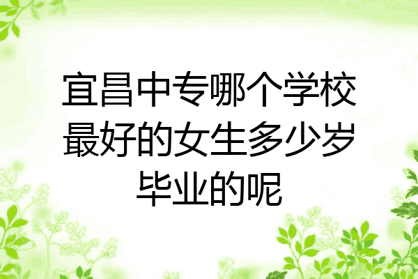 宜昌中专哪个学校最好的女生多少岁毕业的呢