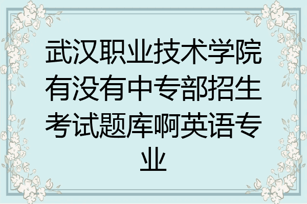武汉职业技术学院有没有中专部招生考试题库啊英语专业