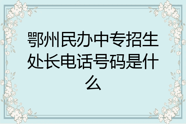 鄂州民办中专招生处长电话号码是什么
