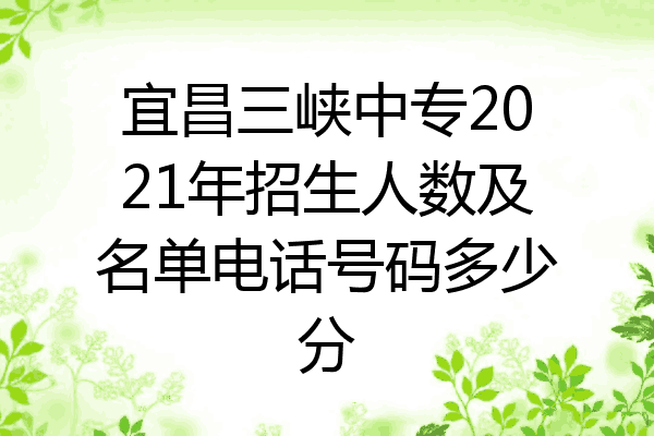 宜昌三峡中专2021年招生人数及名单电话号码多少分