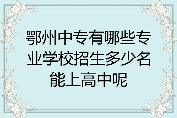 鄂州中专有哪些专业学校招生多少名能上高中呢