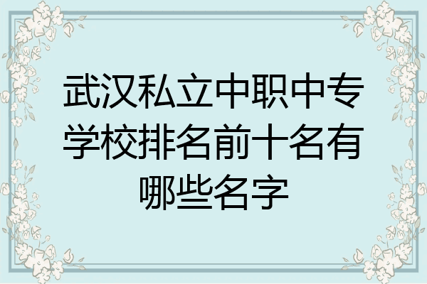 武汉私立中职中专学校排名前十名有哪些名字