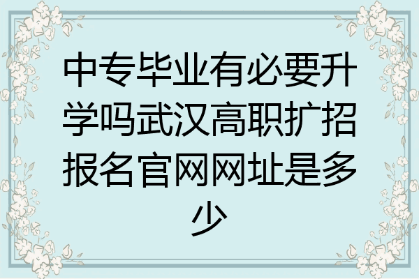 中专毕业有必要升学吗武汉高职扩招报名官网网址是多少