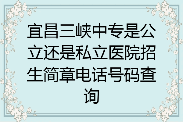 宜昌三峡中专是公立还是私立医院招生简章电话号码查询