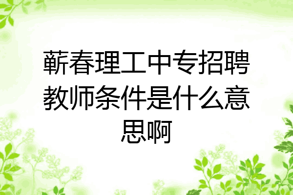 蕲春理工中专招聘教师条件是什么意思啊