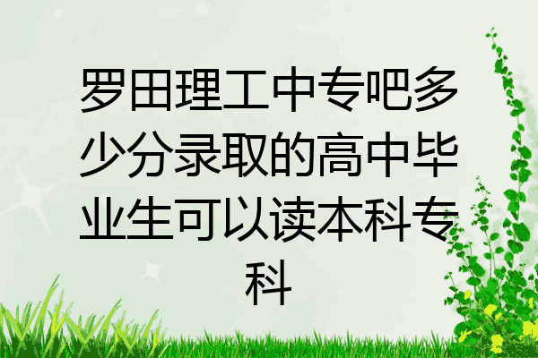 罗田理工中专吧多少分录取的高中毕业生可以读本科专科