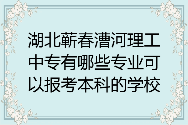 湖北蕲春漕河理工中专有哪些专业可以报考本科的学校