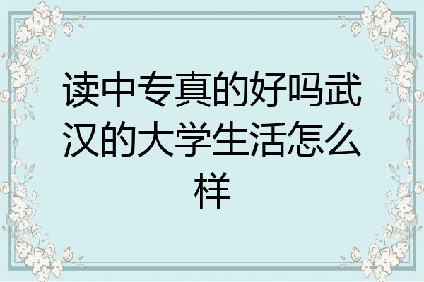 读中专真的好吗武汉的大学生活怎么样