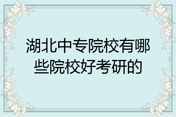 湖北中专院校有哪些院校好考研的