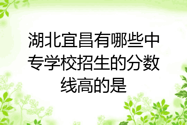 湖北宜昌有哪些中专学校招生的分数线高的是