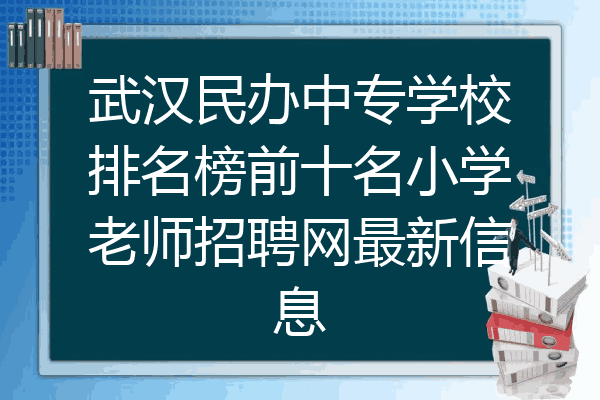 武汉民办中专学校排名榜前十名小学老师招聘网最新信息