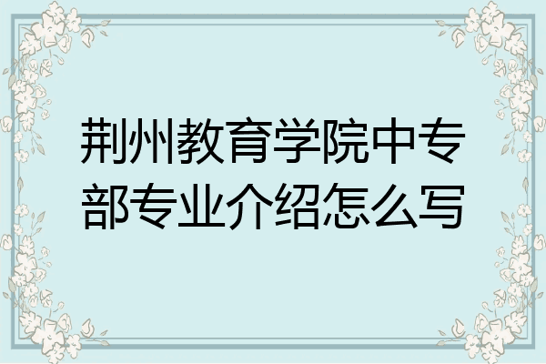 荆州教育学院中专部专业介绍怎么写