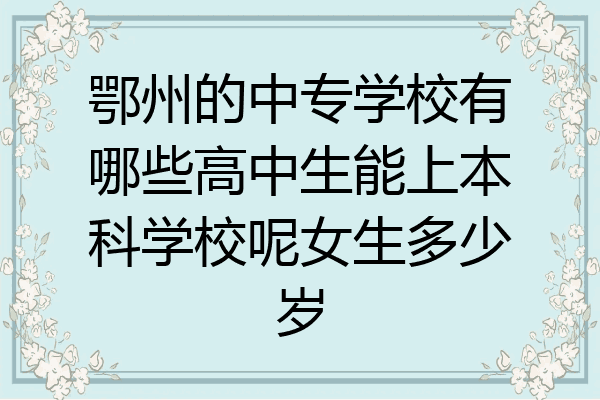 鄂州的中专学校有哪些高中生能上本科学校呢女生多少岁