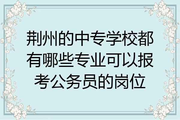 荆州的中专学校都有哪些专业可以报考公务员的岗位