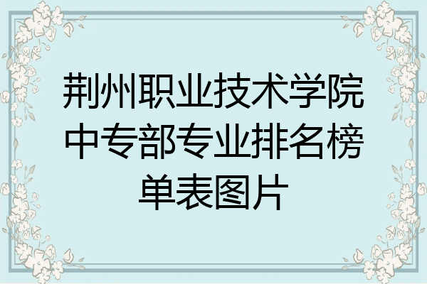 荆州职业技术学院中专部专业排名榜单表图片