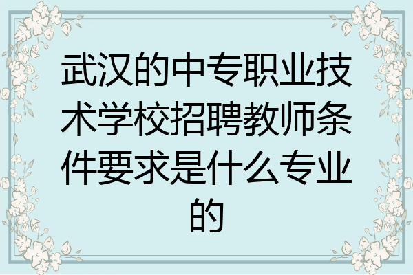 武汉的中专职业技术学校招聘教师条件要求是什么专业的