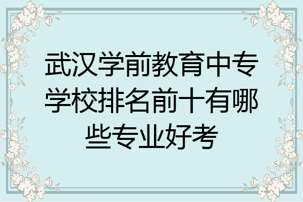 武汉学前教育中专学校排名前十有哪些专业好考