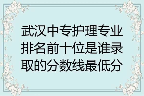 武汉中专护理专业排名前十位是谁录取的分数线最低分