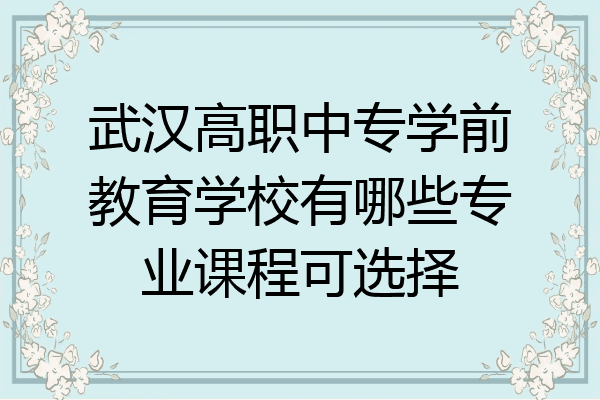 武汉高职中专学前教育学校有哪些专业课程可选择