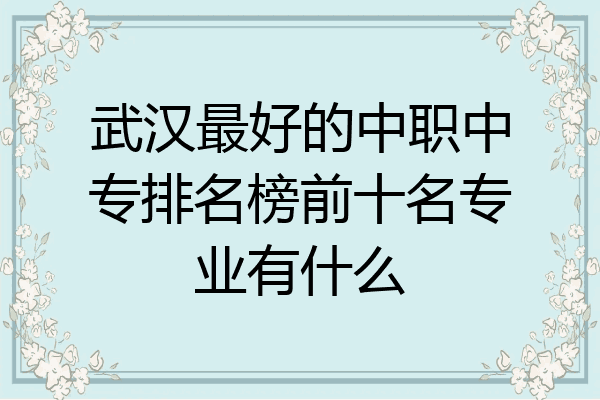 武汉最好的中职中专排名榜前十名专业有什么