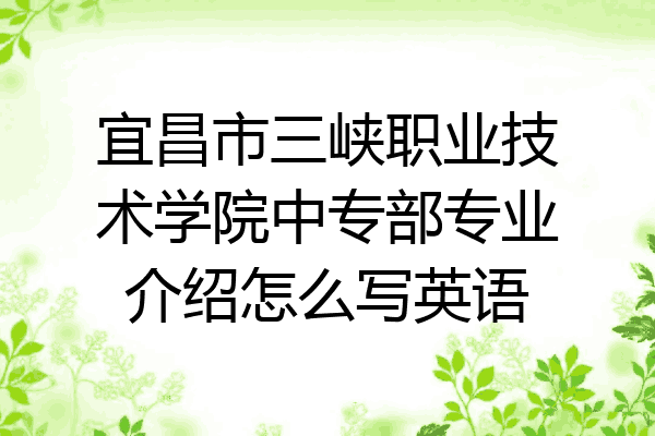 宜昌市三峡职业技术学院中专部专业介绍怎么写英语