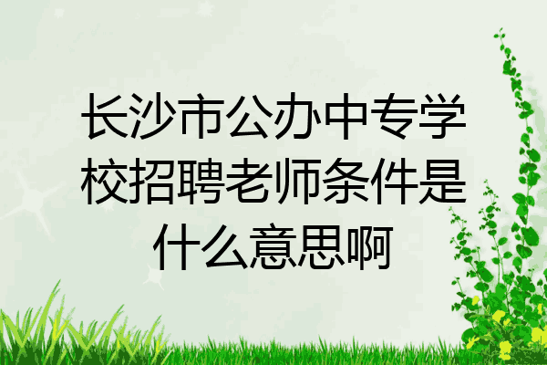 长沙市公办中专学校招聘老师条件是什么意思啊