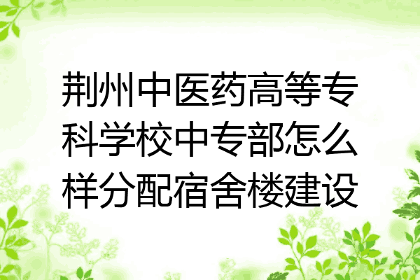 荆州中医药高等专科学校中专部怎么样分配宿舍楼建设