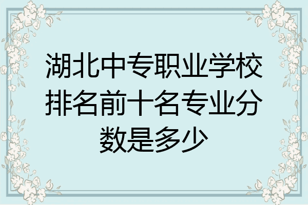 湖北中专职业学校排名前十名专业分数是多少