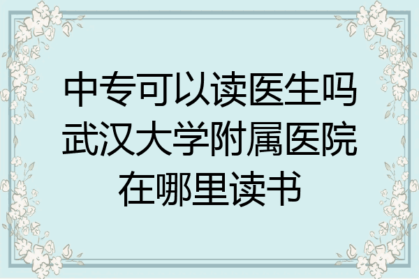 中专可以读医生吗武汉大学附属医院在哪里读书