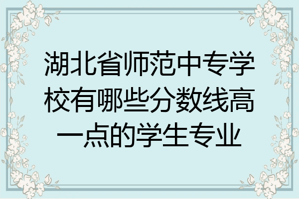 湖北省师范中专学校有哪些分数线高一点的学生专业