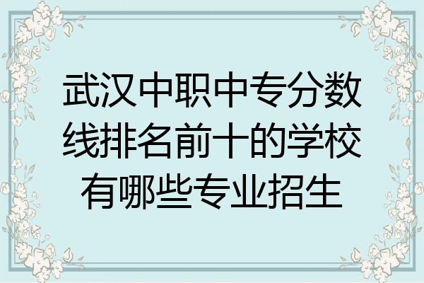 武汉中职中专分数线排名前十的学校有哪些专业招生