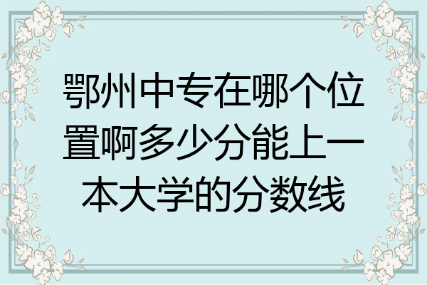 鄂州中专在哪个位置啊多少分能上一本大学的分数线