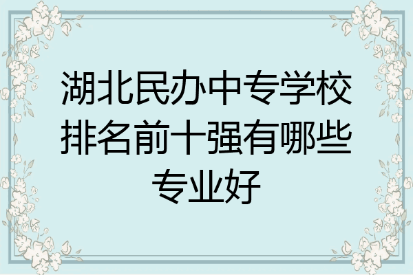 湖北民办中专学校排名前十强有哪些专业好